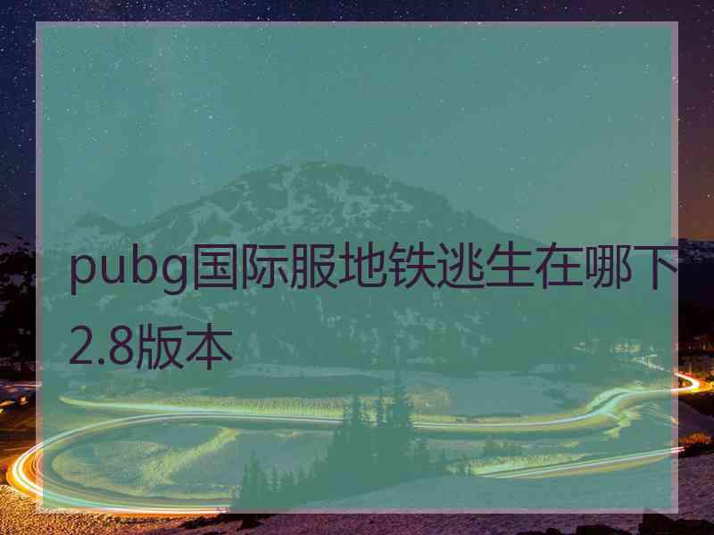 pubg国际服地铁逃生在哪下2.8版本