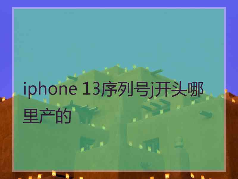 iphone 13序列号j开头哪里产的