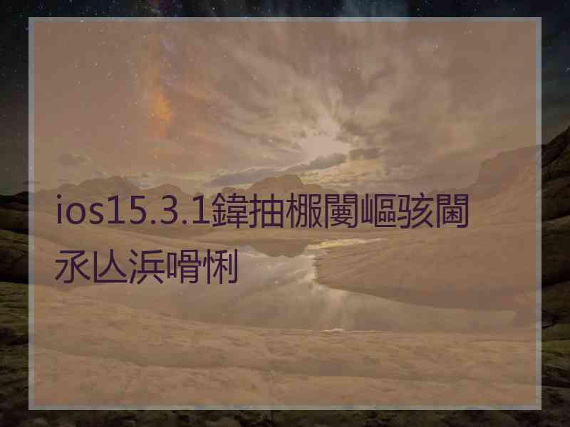 ios15.3.1鍏抽棴闄嶇骇閫氶亾浜嗗悧