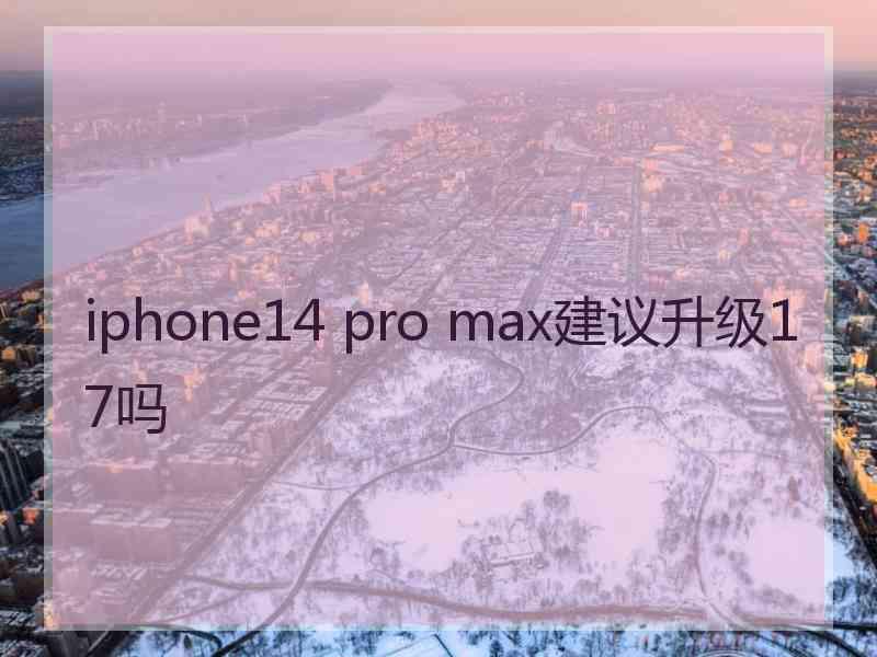 iphone14 pro max建议升级17吗