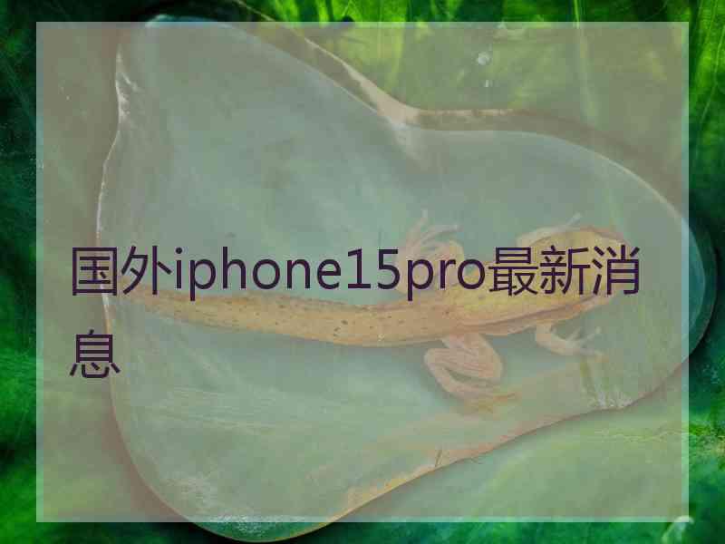 国外iphone15pro最新消息