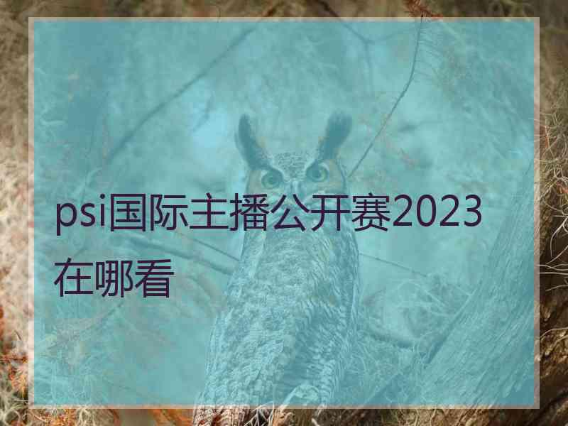 psi国际主播公开赛2023在哪看