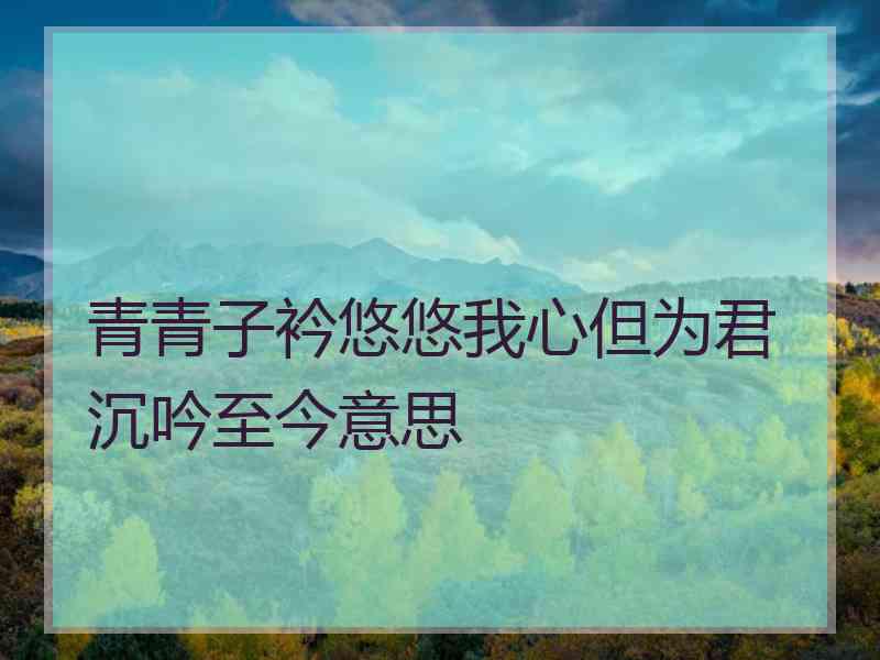 青青子衿悠悠我心但为君沉吟至今意思