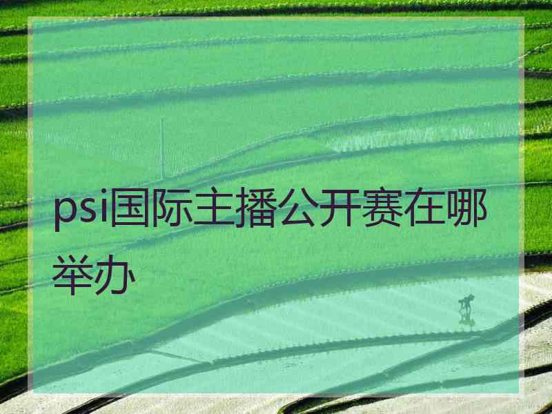 psi国际主播公开赛在哪举办