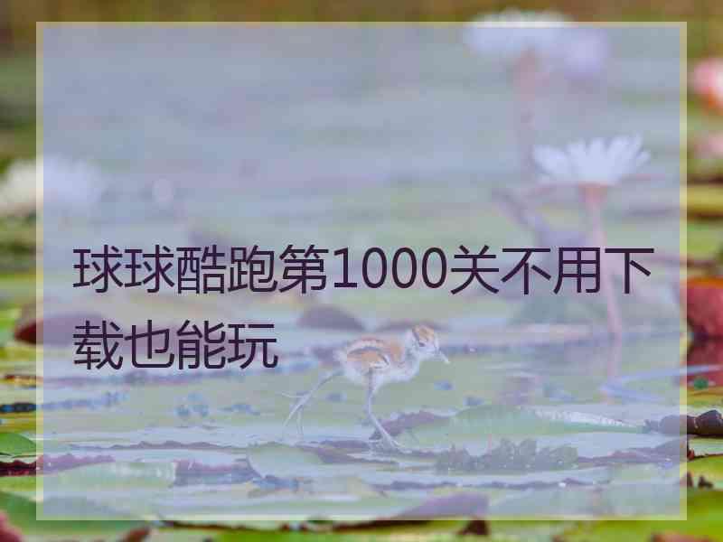 球球酷跑第1000关不用下载也能玩