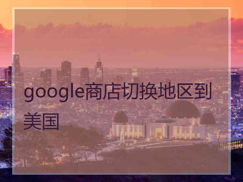 google商店切换地区到美国