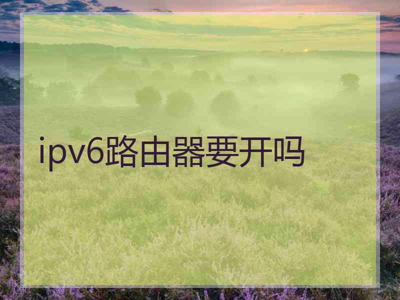 ipv6路由器要开吗