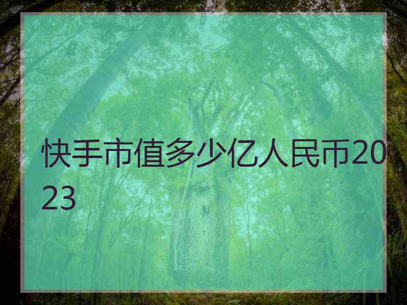 快手市值多少亿人民币2023