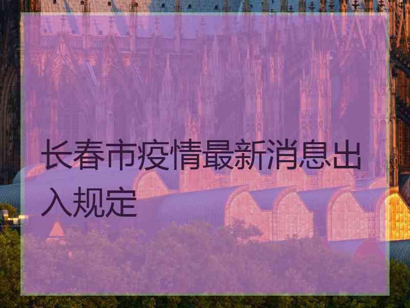 长春市疫情最新消息出入规定