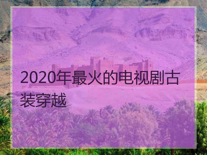 2020年最火的电视剧古装穿越