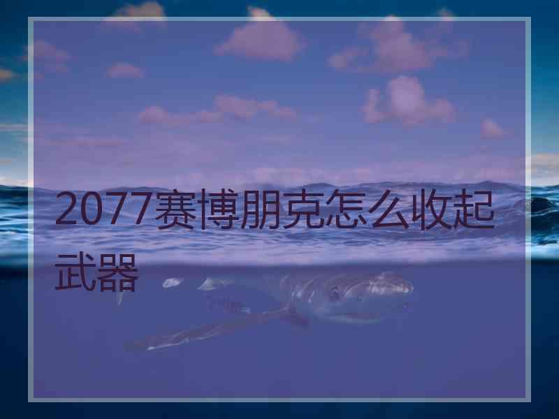 2077赛博朋克怎么收起武器