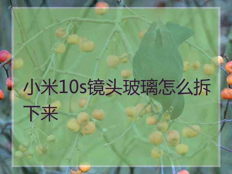 小米10s镜头玻璃怎么拆下来