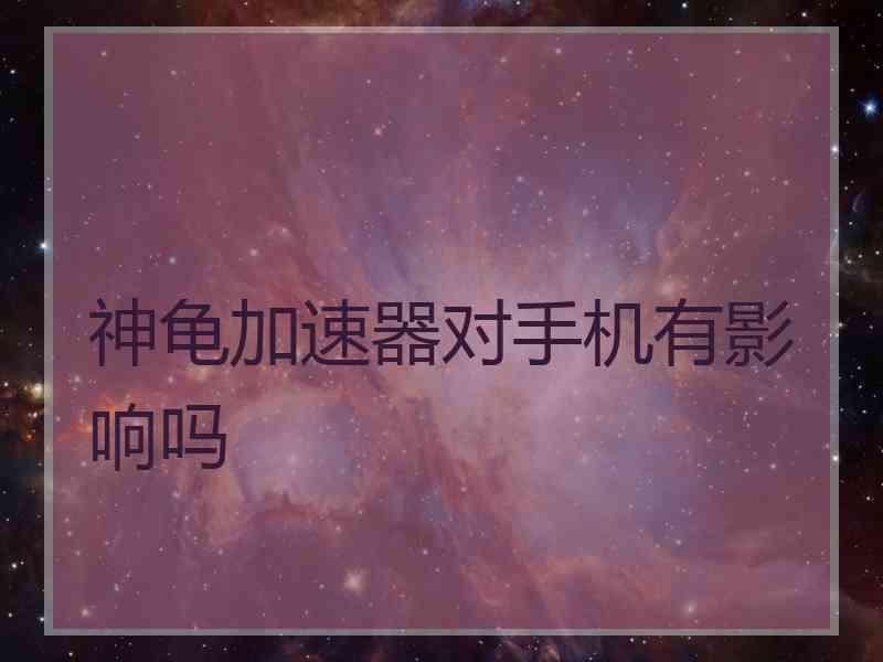 神龟加速器对手机有影响吗