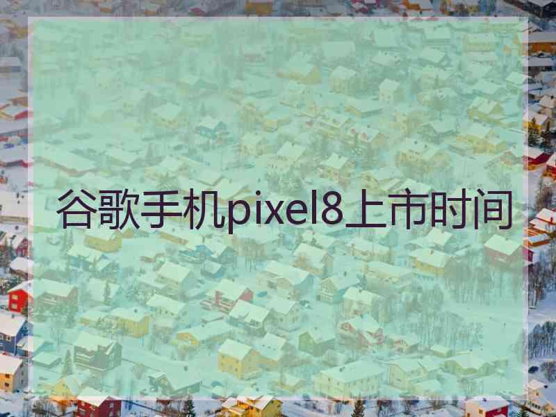 谷歌手机pixel8上市时间