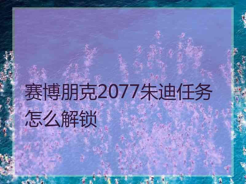 赛博朋克2077朱迪任务怎么解锁