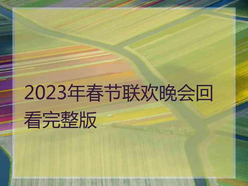 2023年春节联欢晚会回看完整版