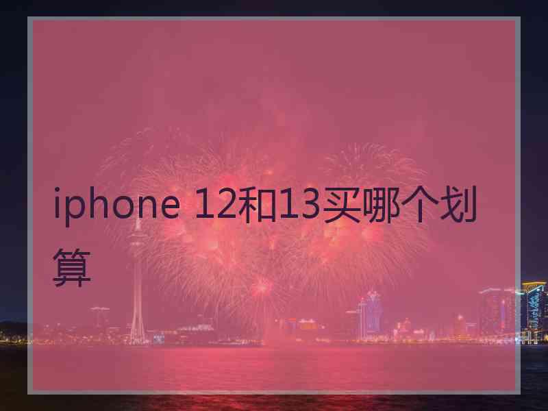 iphone 12和13买哪个划算