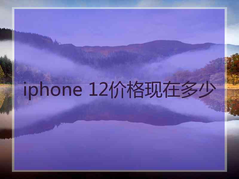 iphone 12价格现在多少