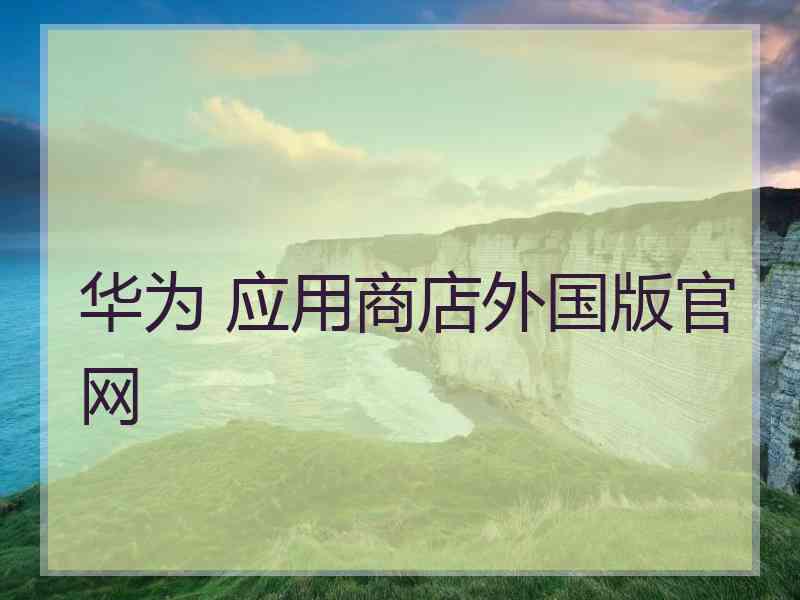 华为 应用商店外国版官网