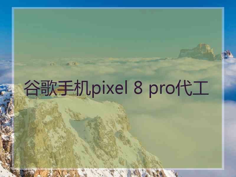 谷歌手机pixel 8 pro代工