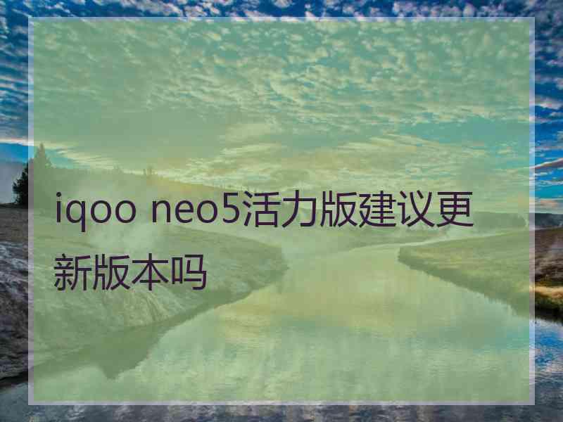 iqoo neo5活力版建议更新版本吗