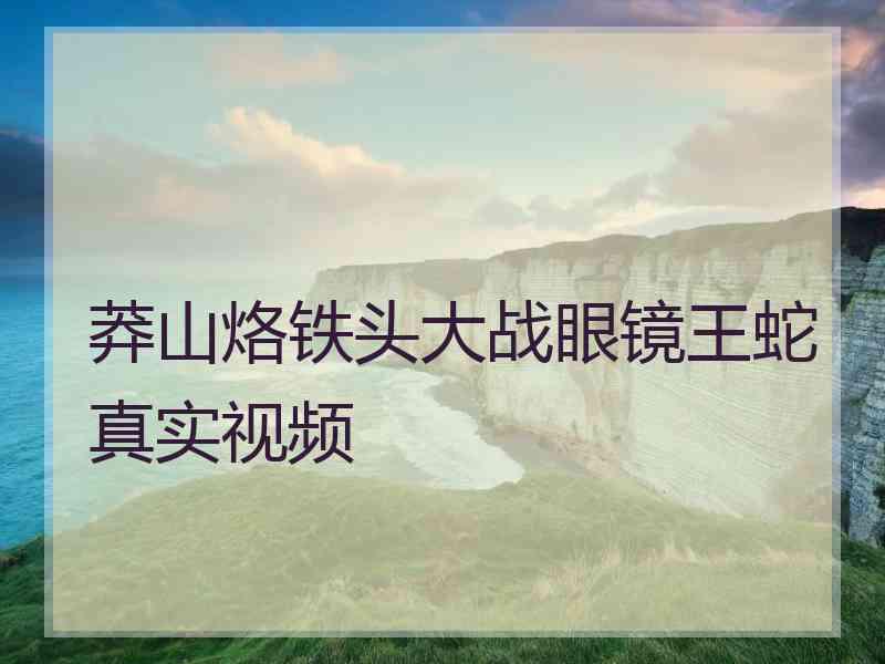 莽山烙铁头大战眼镜王蛇真实视频