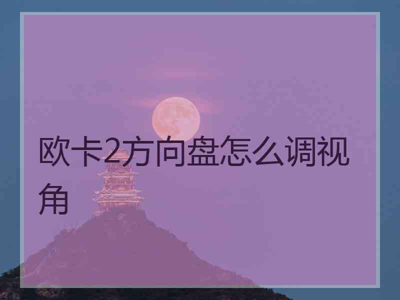 欧卡2方向盘怎么调视角