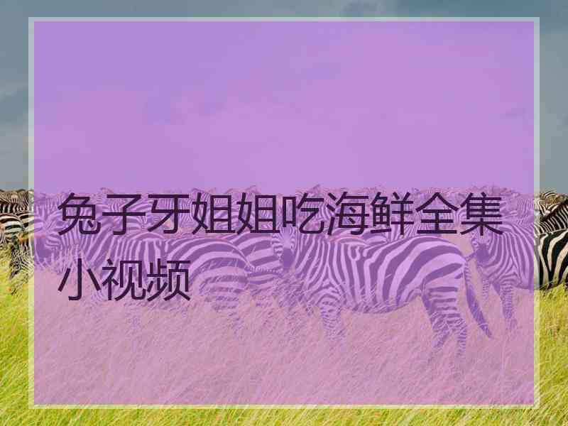 兔子牙姐姐吃海鲜全集小视频