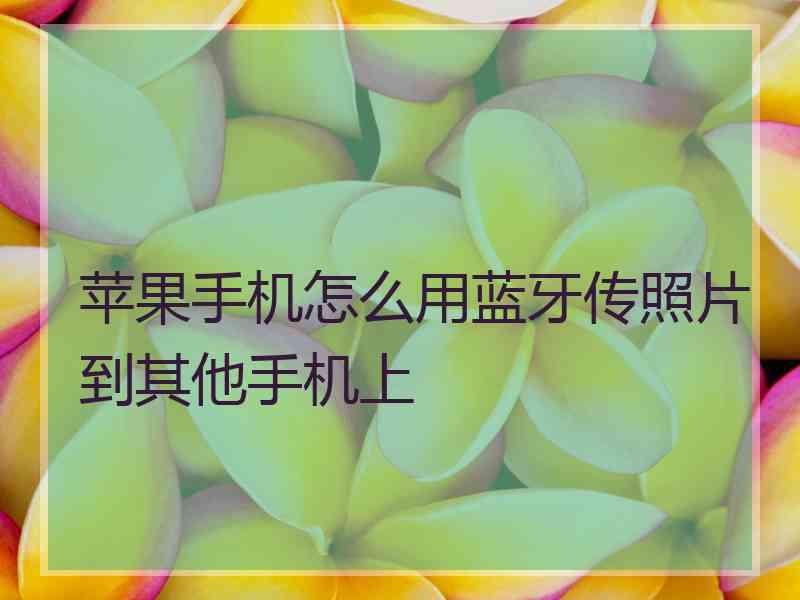 苹果手机怎么用蓝牙传照片到其他手机上