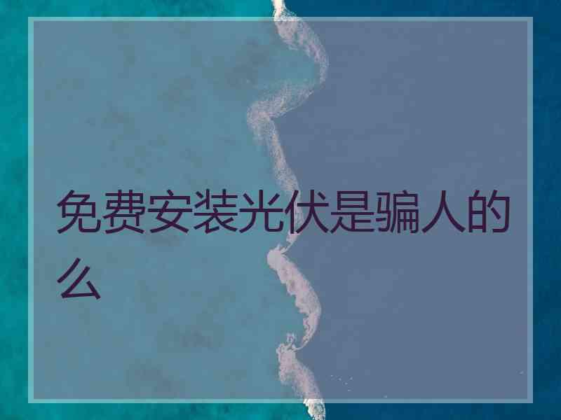 免费安装光伏是骗人的么