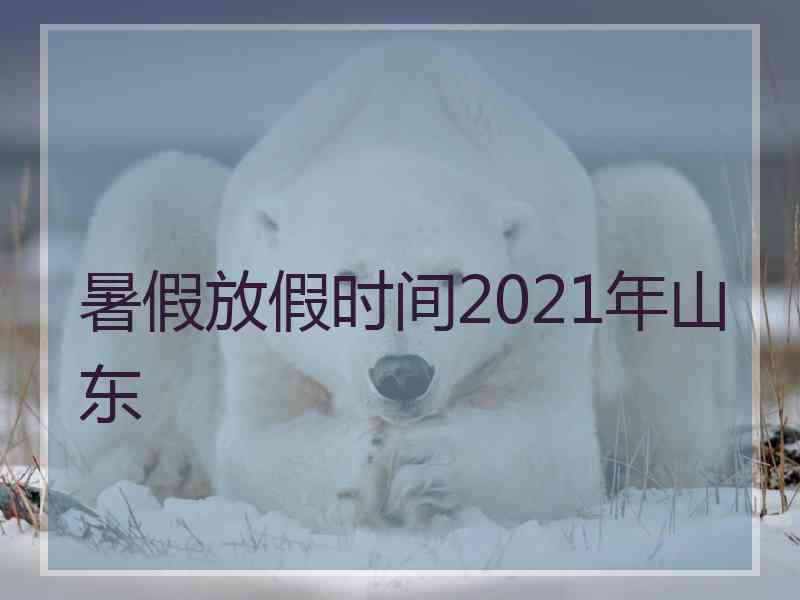 暑假放假时间2021年山东