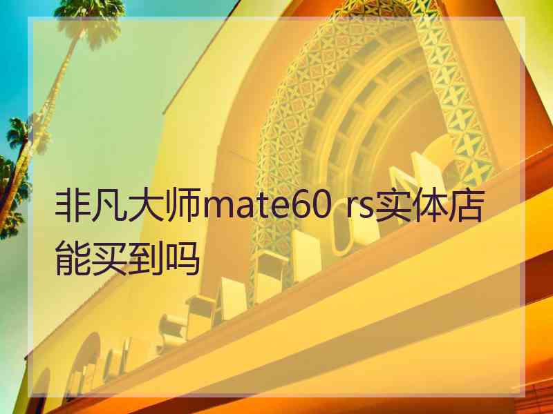 非凡大师mate60 rs实体店能买到吗