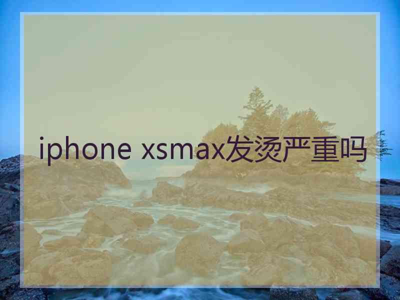 iphone xsmax发烫严重吗