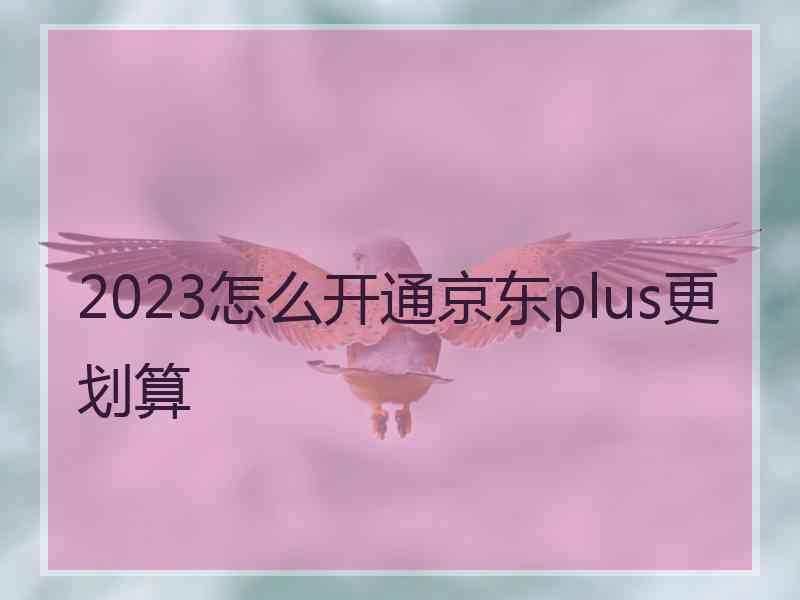 2023怎么开通京东plus更划算