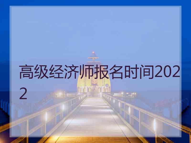 高级经济师报名时间2022