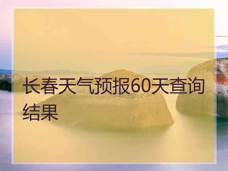 长春天气预报60天查询结果