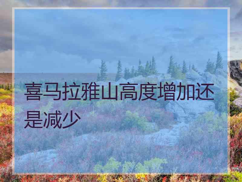 喜马拉雅山高度增加还是减少