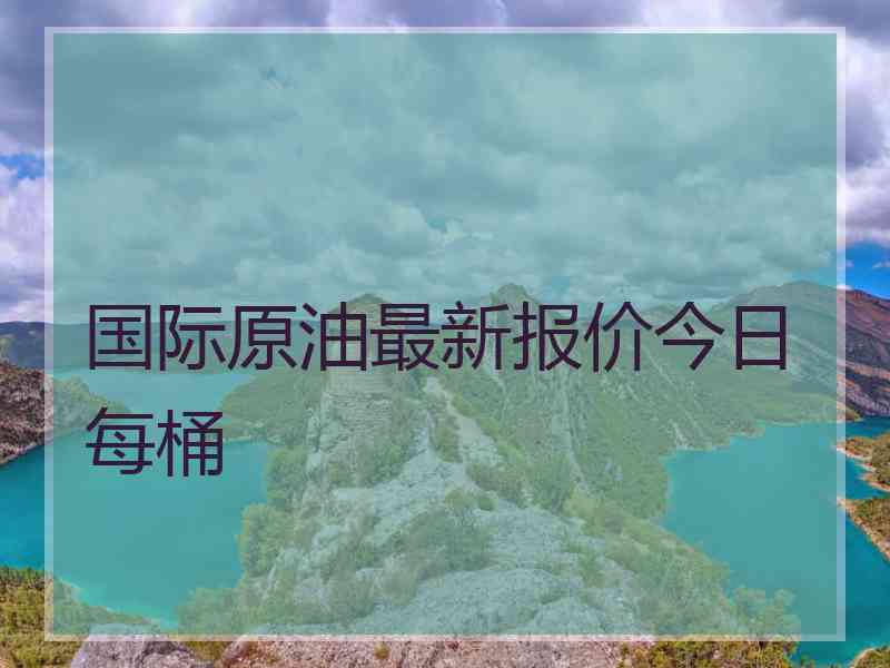 国际原油最新报价今日每桶