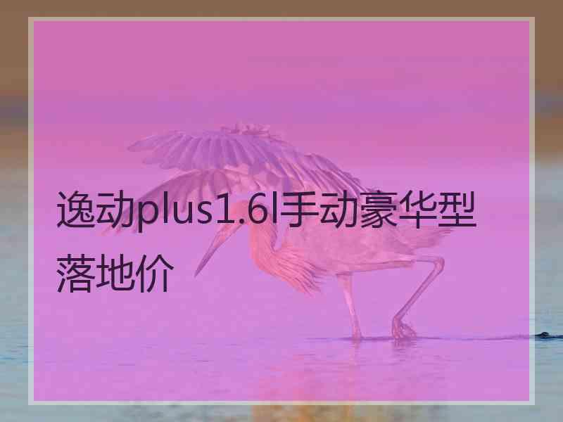 逸动plus1.6l手动豪华型落地价