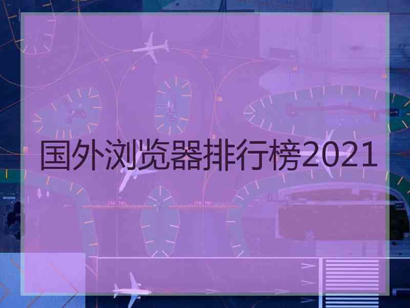 国外浏览器排行榜2021