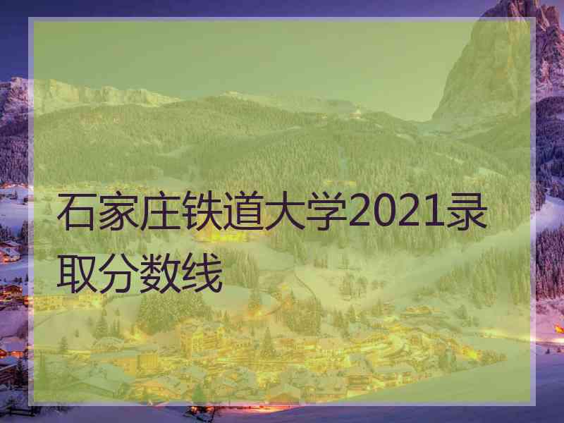 石家庄铁道大学2021录取分数线