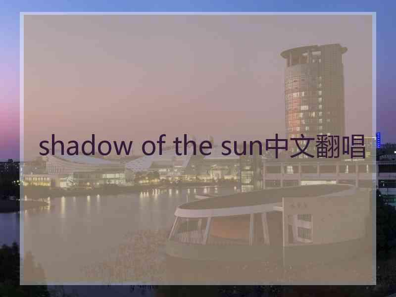 shadow of the sun中文翻唱