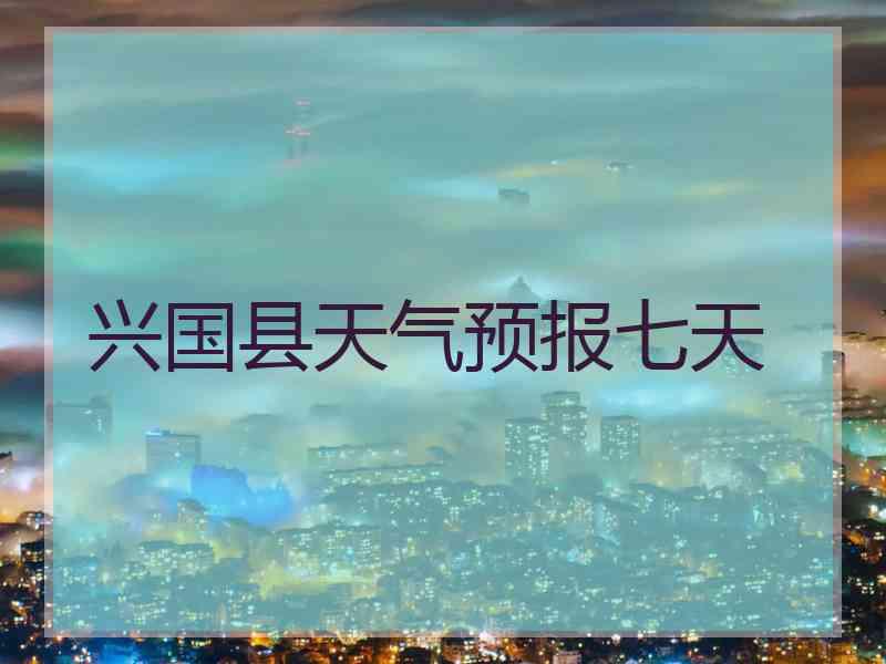 兴国县天气预报七天