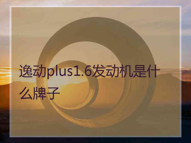 逸动plus1.6发动机是什么牌子