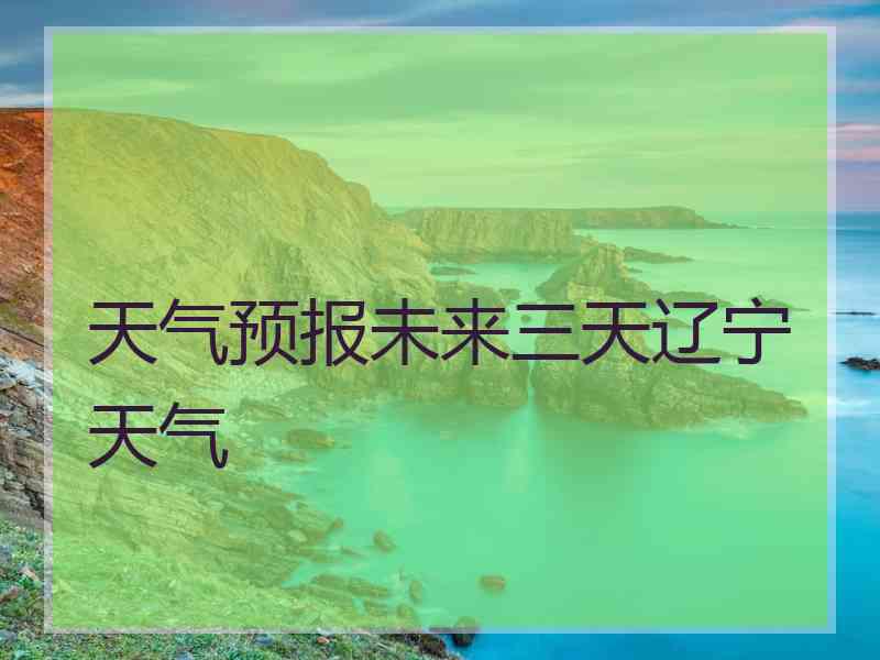 天气预报未来三天辽宁天气