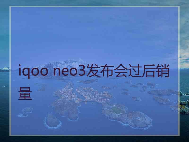 iqoo neo3发布会过后销量