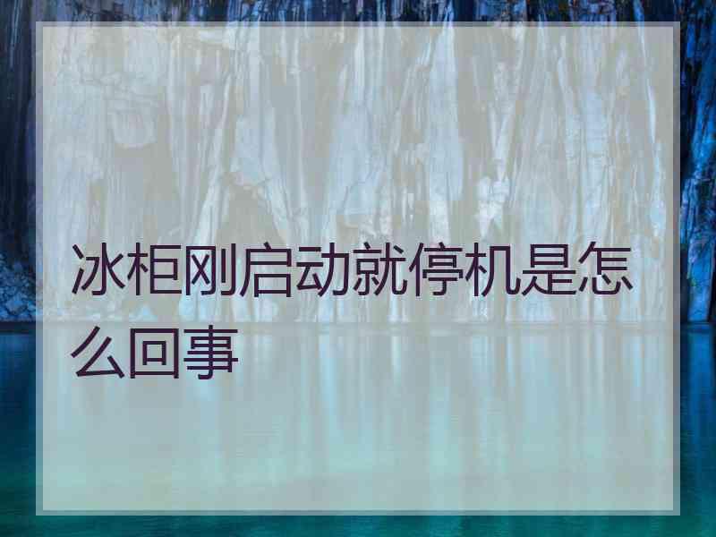 冰柜刚启动就停机是怎么回事