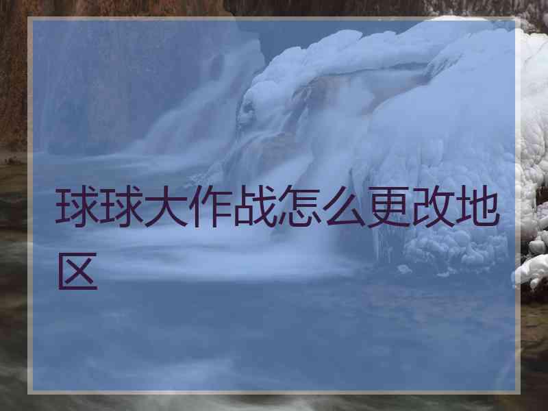 球球大作战怎么更改地区