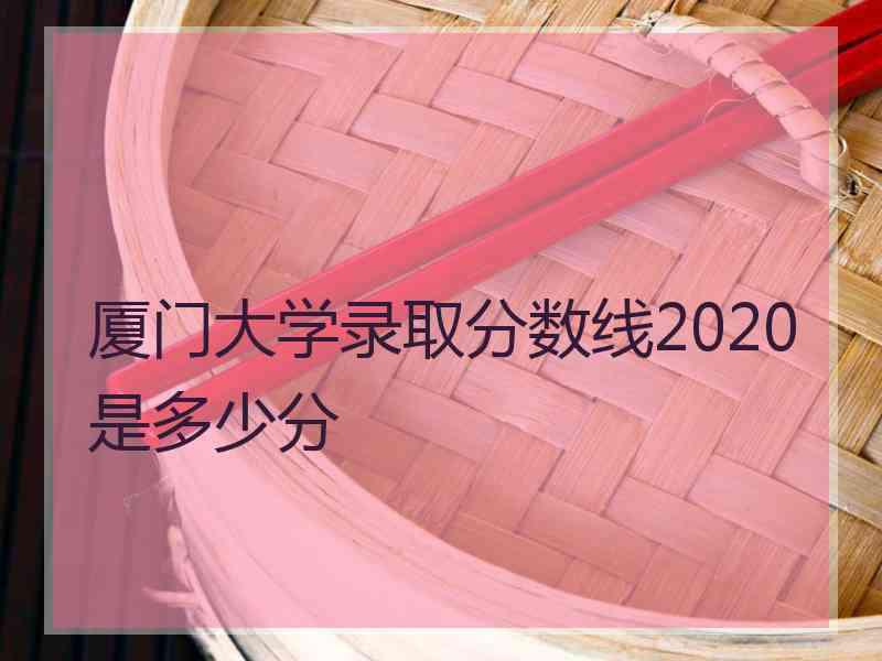 厦门大学录取分数线2020是多少分