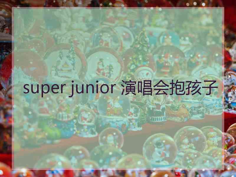 super junior 演唱会抱孩子